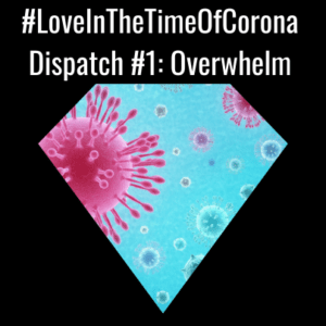 LoveInTheTimeOfCorona Dispatch 1: Overwhelm